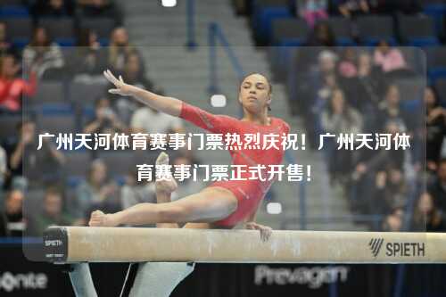 广州天河体育赛事门票热烈庆祝！广州天河体育赛事门票正式开售！