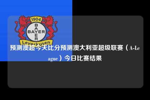 预测澳超今天比分预测澳大利亚超级联赛（A-League）今日比赛结果