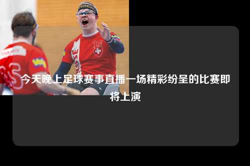 今天晚上足球赛事直播一场精彩纷呈的比赛即将上演