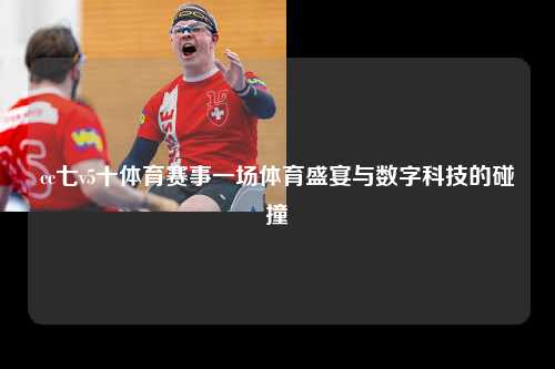 cc七v5十体育赛事一场体育盛宴与数字科技的碰撞