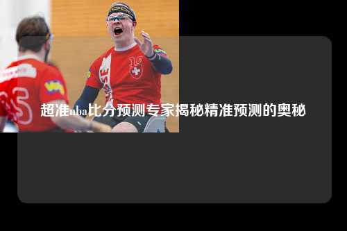 超准nba比分预测专家揭秘精准预测的奥秘
