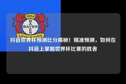 抖音世界杯预测比分揭秘！精准预测，如何在抖音上掌握世界杯比赛的胜者