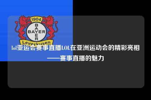 lol亚运会赛事直播LOL在亚洲运动会的精彩亮相——赛事直播的魅力
