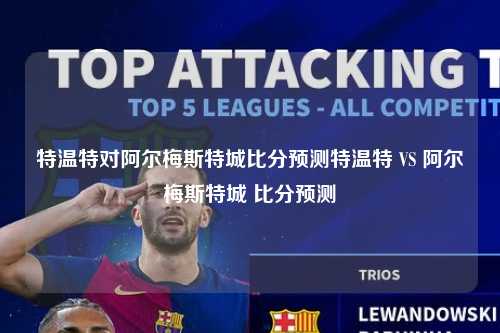 特温特对阿尔梅斯特城比分预测特温特 VS 阿尔梅斯特城 比分预测