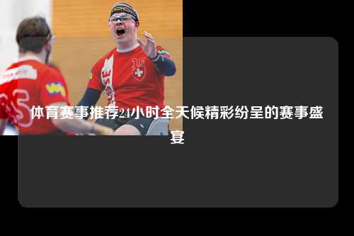体育赛事推荐24小时全天候精彩纷呈的赛事盛宴