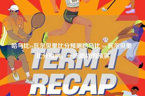 哈马比vs瓦尔贝里比分预测哈马比 vs 瓦尔贝里 比分预测，一场激战的预演