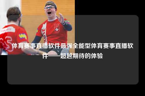 体育赛事直播软件最强全能型体育赛事直播软件——超越期待的体验