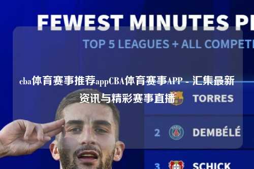 cba体育赛事推荐appCBA体育赛事APP - 汇集最新资讯与精彩赛事直播