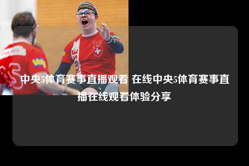 中央5体育赛事直播观看 在线中央5体育赛事直播在线观看体验分享