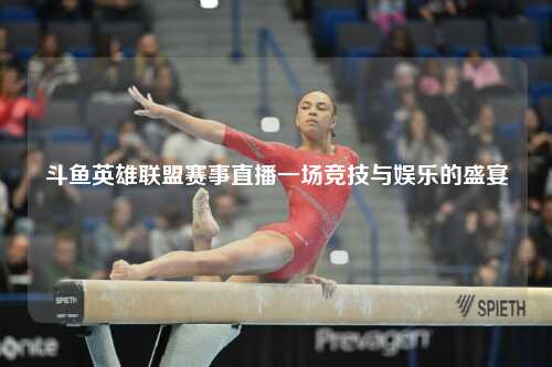 斗鱼英雄联盟赛事直播一场竞技与娱乐的盛宴