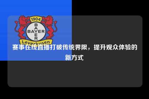 赛事在线直播打破传统界限，提升观众体验的新方式