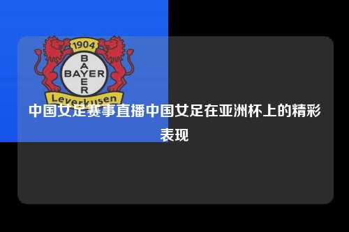 中国女足赛事直播中国女足在亚洲杯上的精彩表现