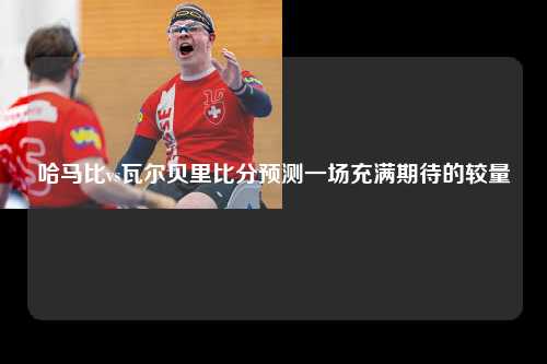 哈马比vs瓦尔贝里比分预测一场充满期待的较量