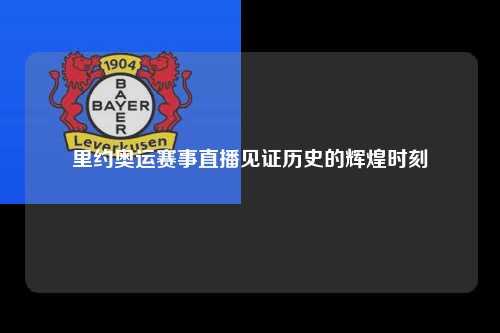 里约奥运赛事直播见证历史的辉煌时刻