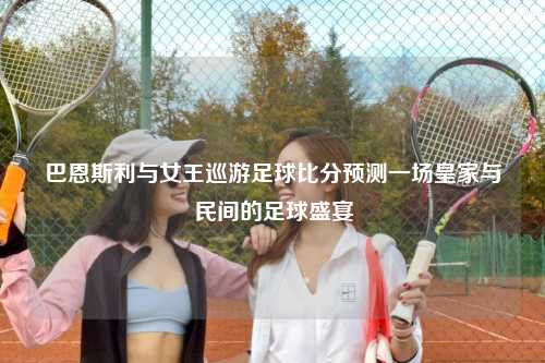 巴恩斯利与女王巡游足球比分预测一场皇家与民间的足球盛宴