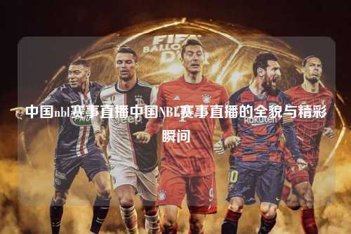 中国nbl赛事直播中国NBL赛事直播的全貌与精彩瞬间