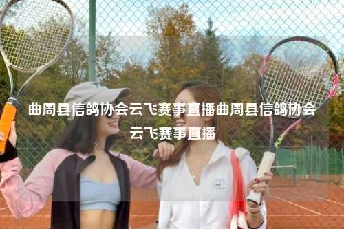 曲周县信鸽协会云飞赛事直播曲周县信鸽协会云飞赛事直播