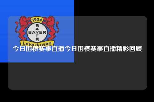 今日围棋赛事直播今日围棋赛事直播精彩回顾