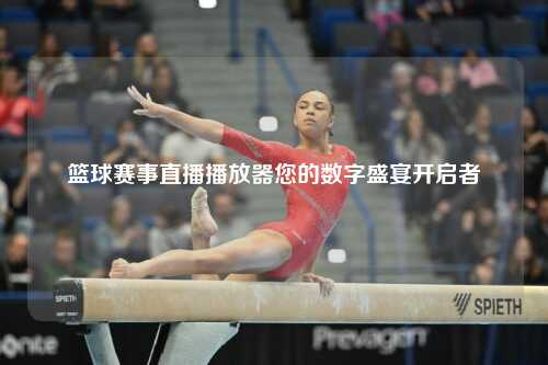 篮球赛事直播播放器您的数字盛宴开启者