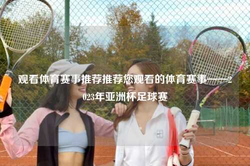 观看体育赛事推荐推荐您观看的体育赛事——2023年亚洲杯足球赛