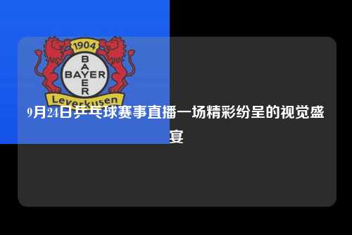 9月24日乒乓球赛事直播一场精彩纷呈的视觉盛宴