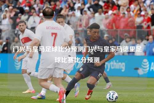 门兴与皇马足球比分预测门兴与皇家马德里足球比赛比分预测