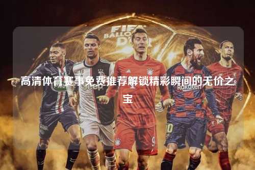 高清体育赛事免费推荐解锁精彩瞬间的无价之宝