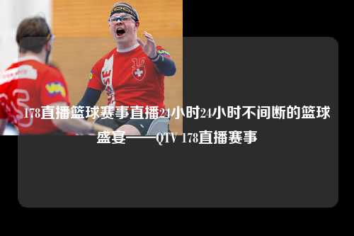 178直播篮球赛事直播24小时24小时不间断的篮球盛宴——QTV 178直播赛事