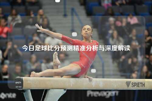 今日足球比分预测精准分析与深度解读