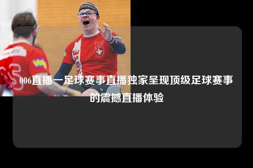 006直播一足球赛事直播独家呈现顶级足球赛事的震撼直播体验
