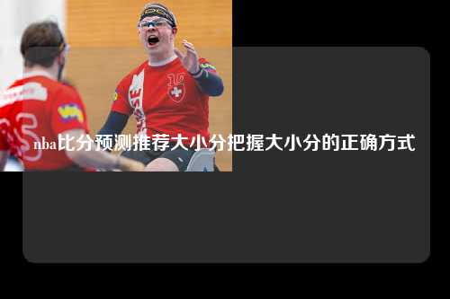 nba比分预测推荐大小分把握大小分的正确方式
