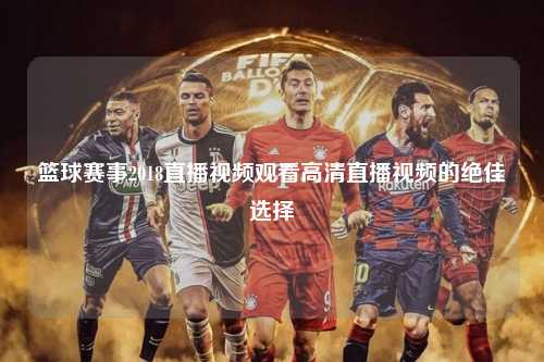 篮球赛事2018直播视频观看高清直播视频的绝佳选择