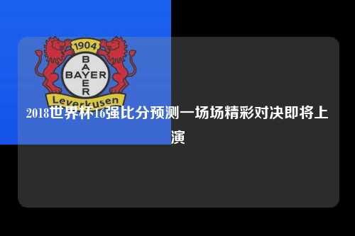 2018世界杯16强比分预测一场场精彩对决即将上演