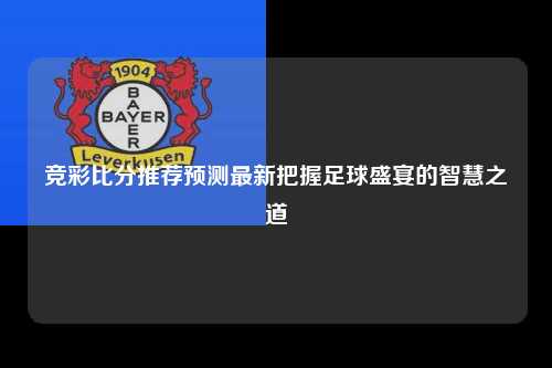 竞彩比分推荐预测最新把握足球盛宴的智慧之道