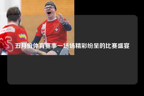 五月份体育赛事一场场精彩纷呈的比赛盛宴