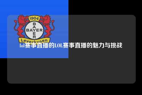 lol赛事直播的LOL赛事直播的魅力与挑战