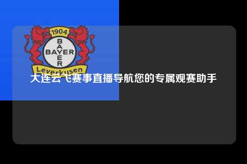 大连云飞赛事直播导航您的专属观赛助手
