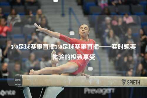 360足球赛事直播360足球赛事直播——实时观赛体验的极致享受