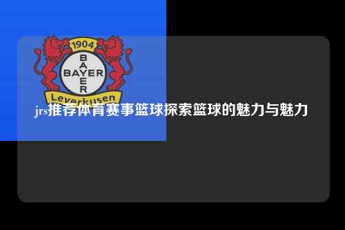 jrs推荐体育赛事篮球探索篮球的魅力与魅力