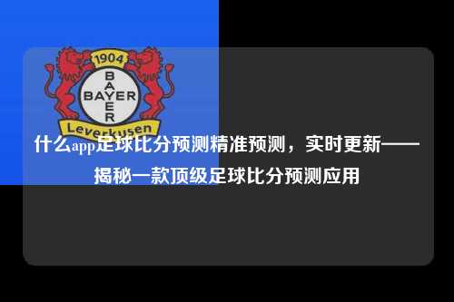 什么app足球比分预测精准预测，实时更新——揭秘一款顶级足球比分预测应用