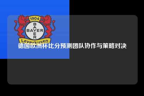 德国欧洲杯比分预测团队协作与策略对决