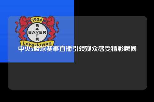 中央5篮球赛事直播引领观众感受精彩瞬间