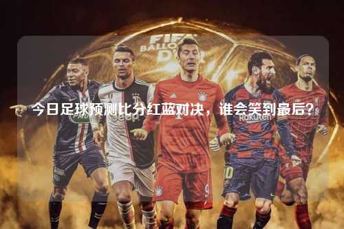 今日足球预测比分红蓝对决，谁会笑到最后？
