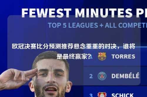 欧冠决赛比分预测推荐悬念重重的对决，谁将是最终赢家？