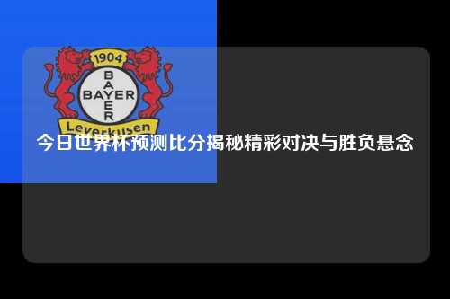 今日世界杯预测比分揭秘精彩对决与胜负悬念