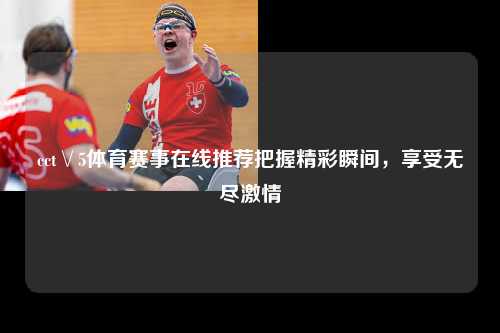 cct∨5体育赛事在线推荐把握精彩瞬间，享受无尽激情