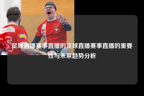 足球直播赛事直播的足球直播赛事直播的重要性与未来趋势分析