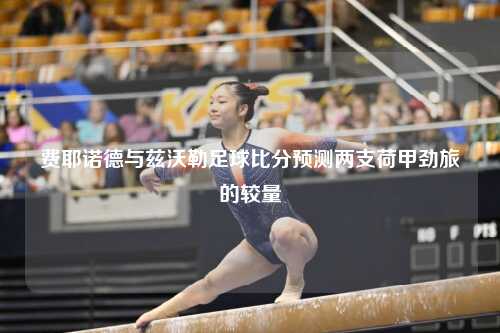费耶诺德与兹沃勒足球比分预测两支荷甲劲旅的较量