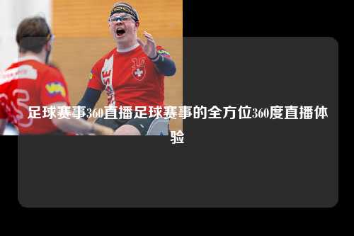 足球赛事360直播足球赛事的全方位360度直播体验