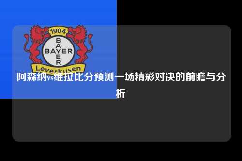 阿森纳vs维拉比分预测一场精彩对决的前瞻与分析